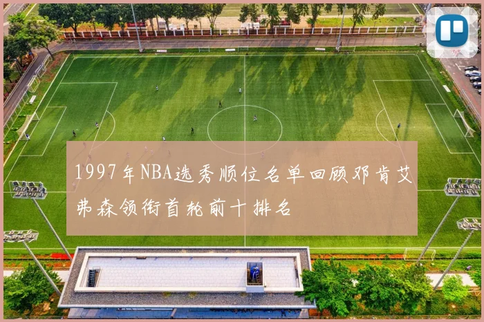 1997年NBA选秀顺位名单回顾邓肯艾弗森领衔首轮前十排名