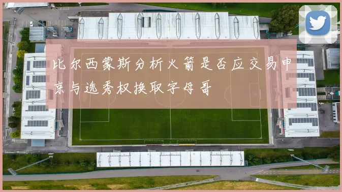 比尔西蒙斯分析火箭是否应交易申京与选秀权换取字母哥