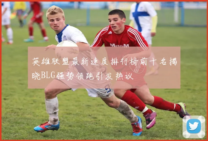 英雄联盟最新速度排行榜前十名揭晓BLG强势领跑引发热议