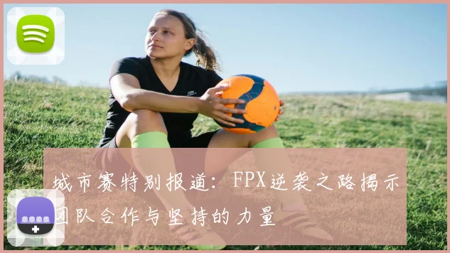 城市赛特别报道：FPX逆袭之路揭示团队合作与坚持的力量