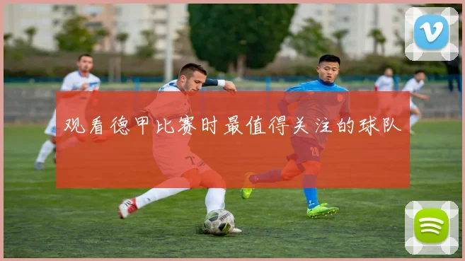 观看德甲比赛时最值得关注的球队